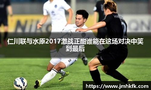 仁川联与水原2017激战正酣谁能在这场对决中笑到最后